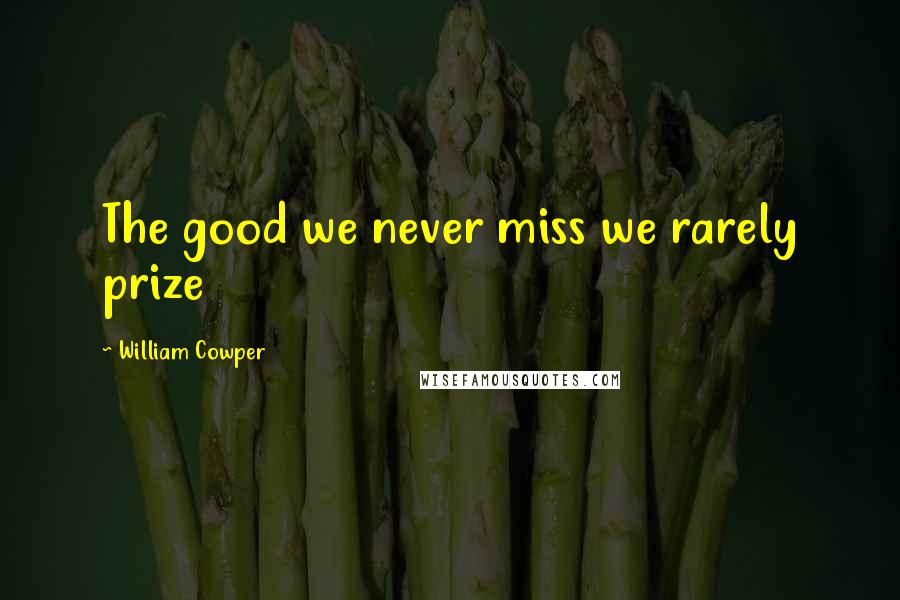 William Cowper Quotes: The good we never miss we rarely prize