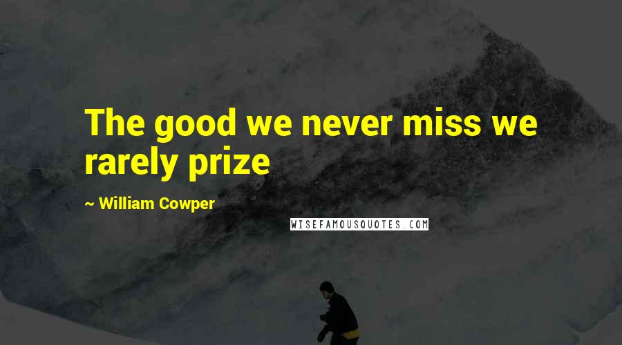 William Cowper Quotes: The good we never miss we rarely prize