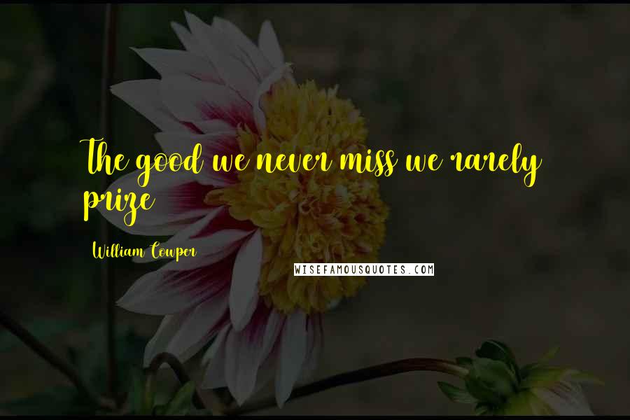 William Cowper Quotes: The good we never miss we rarely prize