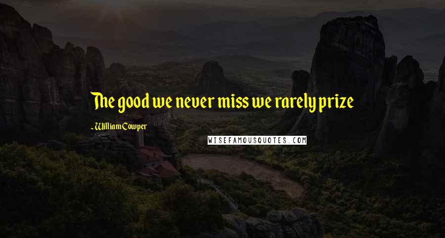 William Cowper Quotes: The good we never miss we rarely prize