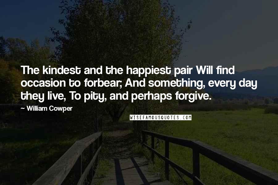 William Cowper Quotes: The kindest and the happiest pair Will find occasion to forbear; And something, every day they live, To pity, and perhaps forgive.