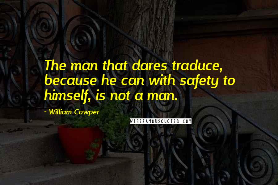 William Cowper Quotes: The man that dares traduce, because he can with safety to himself, is not a man.
