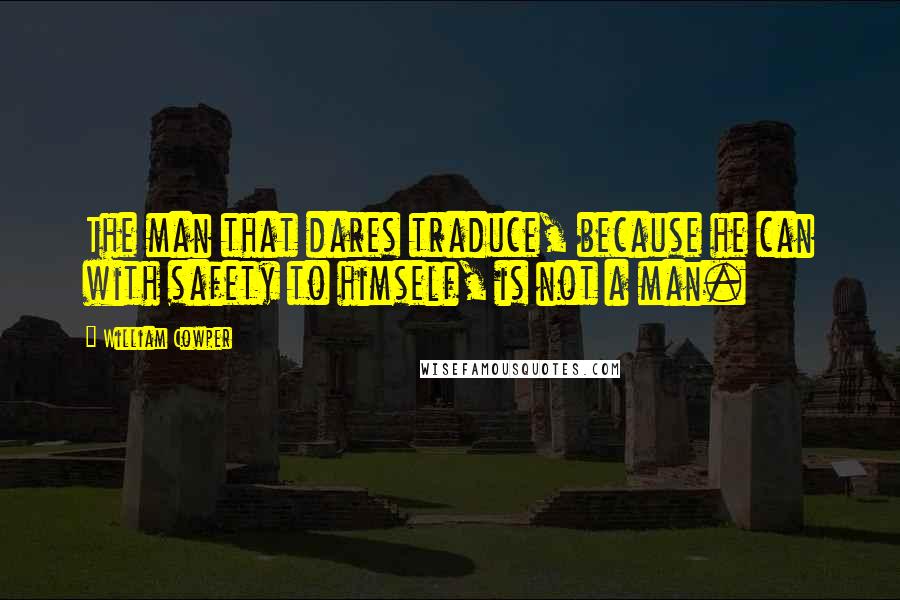 William Cowper Quotes: The man that dares traduce, because he can with safety to himself, is not a man.