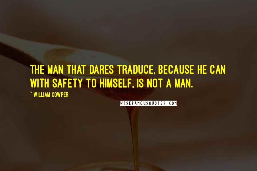 William Cowper Quotes: The man that dares traduce, because he can with safety to himself, is not a man.