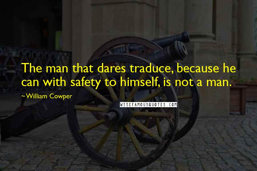 William Cowper Quotes: The man that dares traduce, because he can with safety to himself, is not a man.