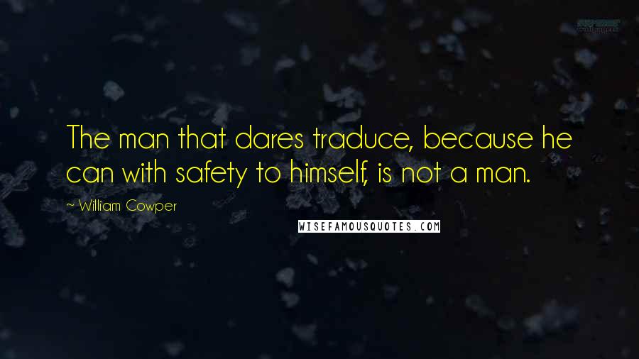 William Cowper Quotes: The man that dares traduce, because he can with safety to himself, is not a man.