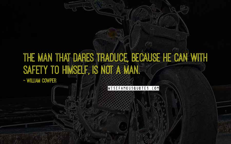 William Cowper Quotes: The man that dares traduce, because he can with safety to himself, is not a man.