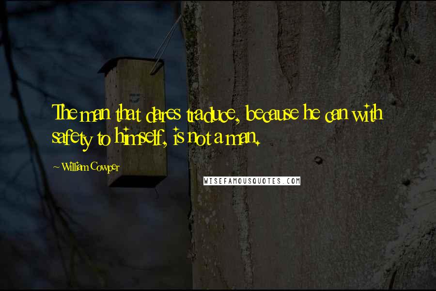 William Cowper Quotes: The man that dares traduce, because he can with safety to himself, is not a man.