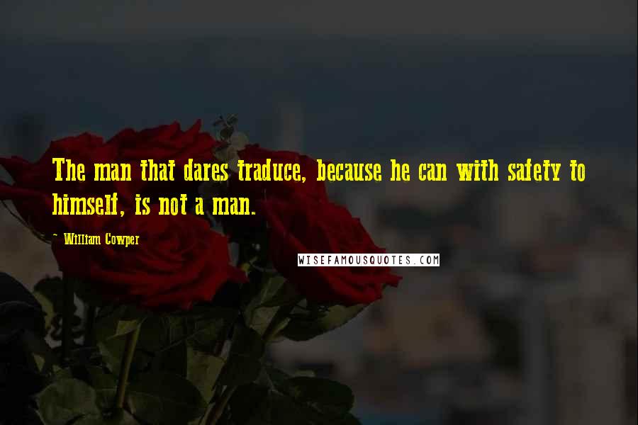 William Cowper Quotes: The man that dares traduce, because he can with safety to himself, is not a man.