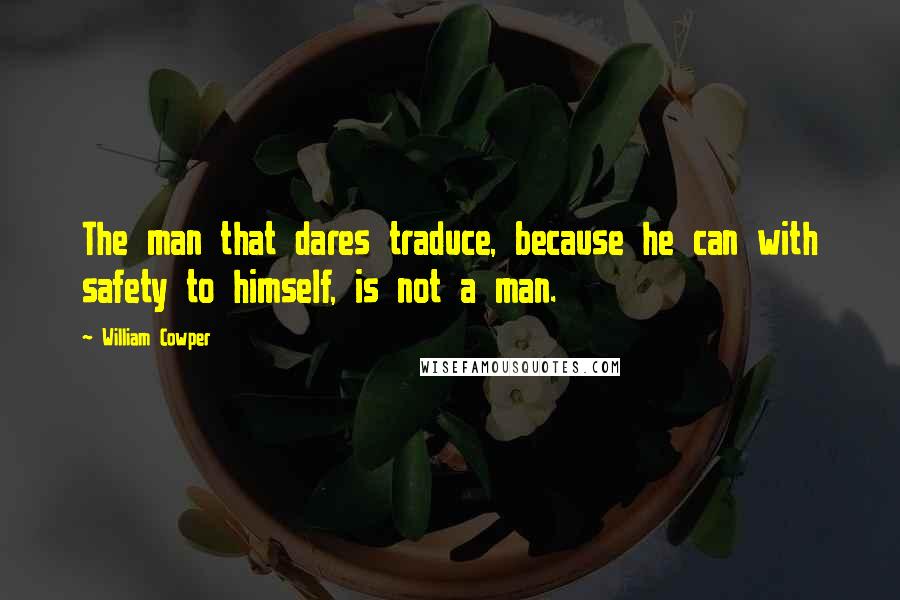 William Cowper Quotes: The man that dares traduce, because he can with safety to himself, is not a man.