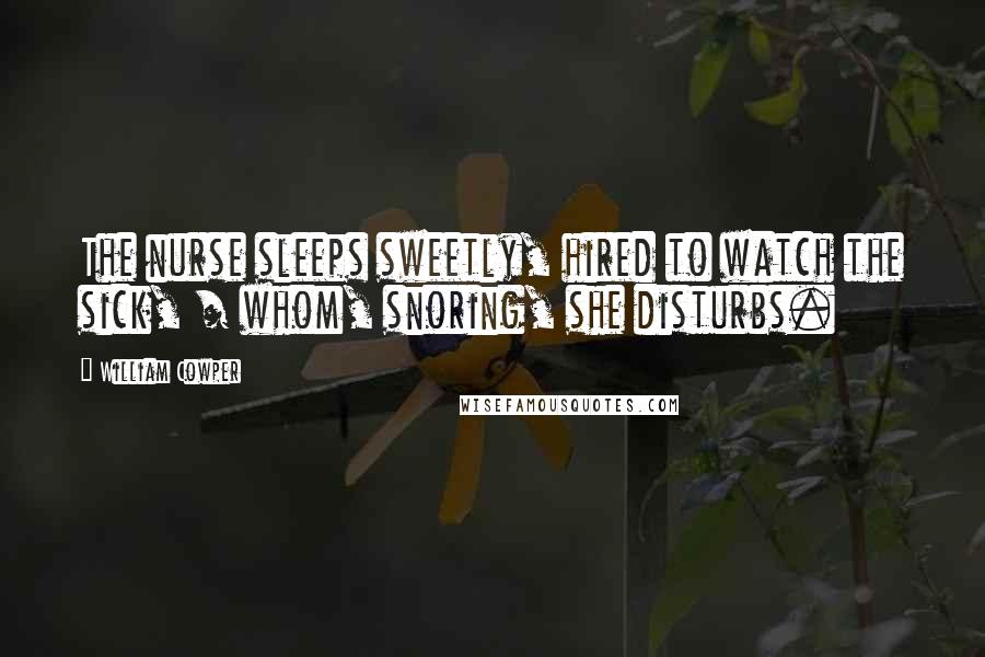 William Cowper Quotes: The nurse sleeps sweetly, hired to watch the sick, / whom, snoring, she disturbs.