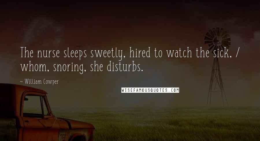 William Cowper Quotes: The nurse sleeps sweetly, hired to watch the sick, / whom, snoring, she disturbs.