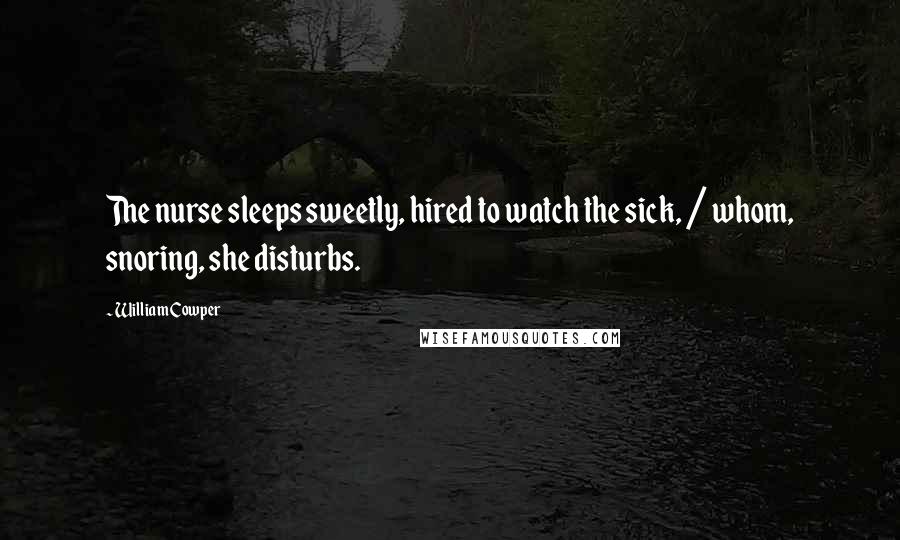 William Cowper Quotes: The nurse sleeps sweetly, hired to watch the sick, / whom, snoring, she disturbs.