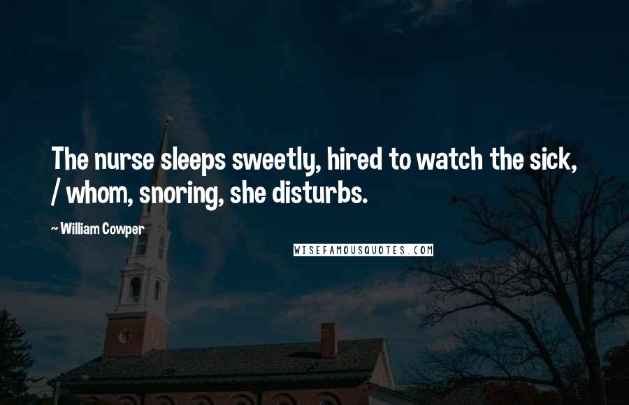 William Cowper Quotes: The nurse sleeps sweetly, hired to watch the sick, / whom, snoring, she disturbs.