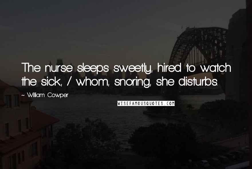 William Cowper Quotes: The nurse sleeps sweetly, hired to watch the sick, / whom, snoring, she disturbs.