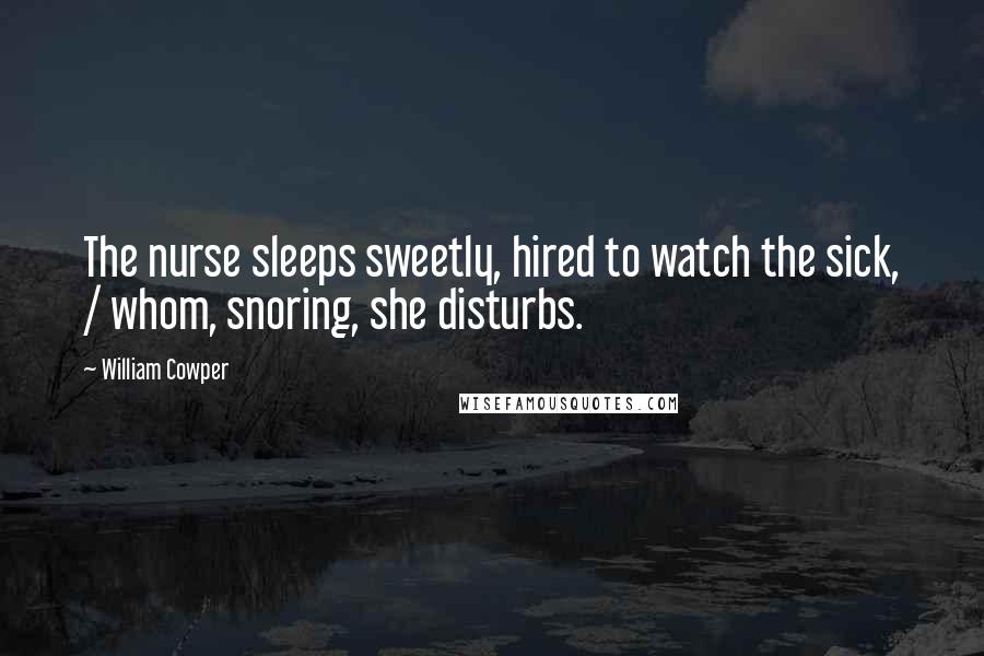 William Cowper Quotes: The nurse sleeps sweetly, hired to watch the sick, / whom, snoring, she disturbs.