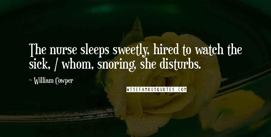 William Cowper Quotes: The nurse sleeps sweetly, hired to watch the sick, / whom, snoring, she disturbs.