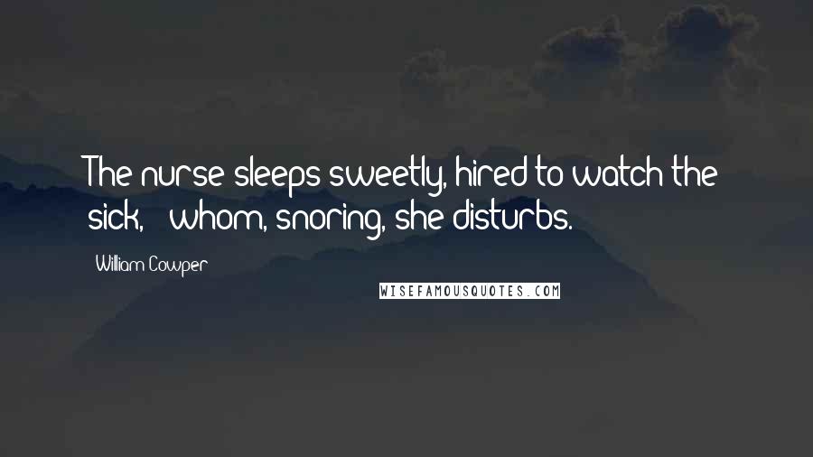 William Cowper Quotes: The nurse sleeps sweetly, hired to watch the sick, / whom, snoring, she disturbs.