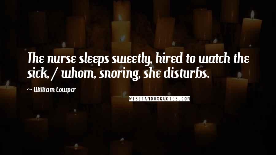 William Cowper Quotes: The nurse sleeps sweetly, hired to watch the sick, / whom, snoring, she disturbs.