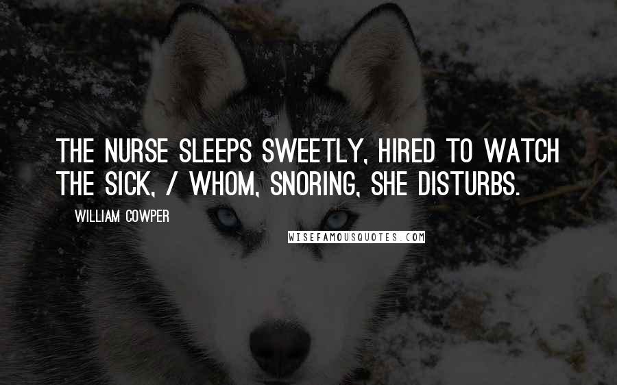 William Cowper Quotes: The nurse sleeps sweetly, hired to watch the sick, / whom, snoring, she disturbs.