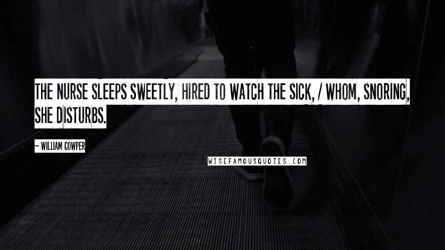 William Cowper Quotes: The nurse sleeps sweetly, hired to watch the sick, / whom, snoring, she disturbs.