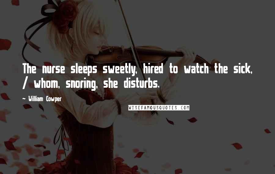 William Cowper Quotes: The nurse sleeps sweetly, hired to watch the sick, / whom, snoring, she disturbs.