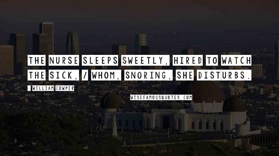 William Cowper Quotes: The nurse sleeps sweetly, hired to watch the sick, / whom, snoring, she disturbs.