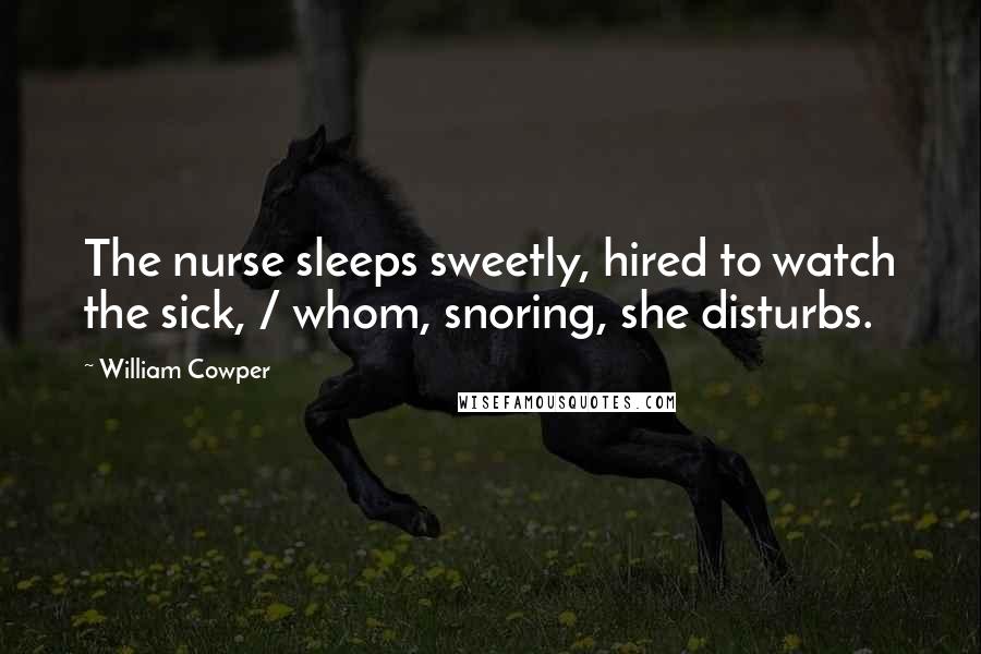 William Cowper Quotes: The nurse sleeps sweetly, hired to watch the sick, / whom, snoring, she disturbs.