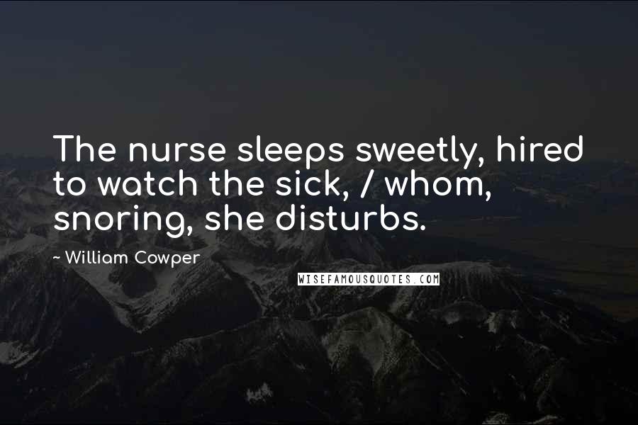 William Cowper Quotes: The nurse sleeps sweetly, hired to watch the sick, / whom, snoring, she disturbs.