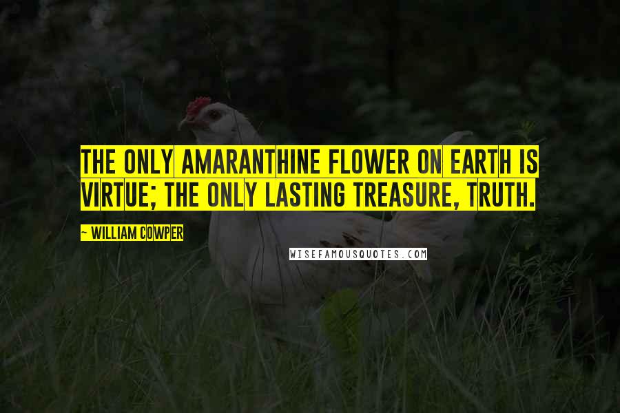 William Cowper Quotes: The only amaranthine flower on earth is virtue; the only lasting treasure, truth.