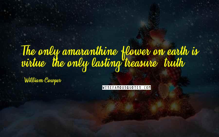 William Cowper Quotes: The only amaranthine flower on earth is virtue; the only lasting treasure, truth.