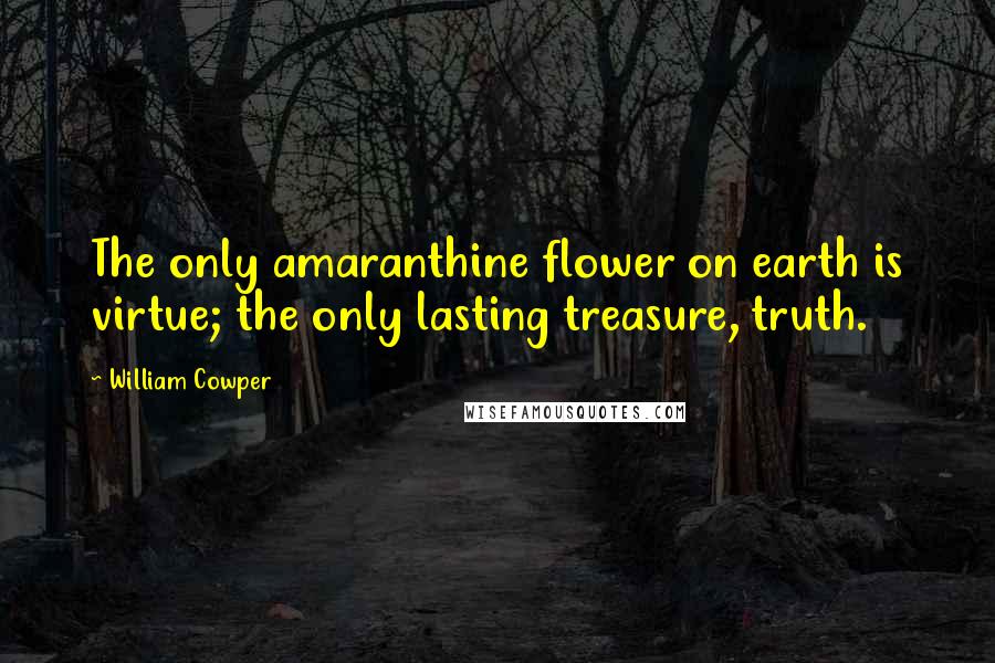 William Cowper Quotes: The only amaranthine flower on earth is virtue; the only lasting treasure, truth.