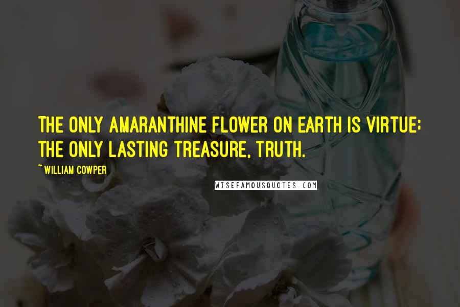 William Cowper Quotes: The only amaranthine flower on earth is virtue; the only lasting treasure, truth.