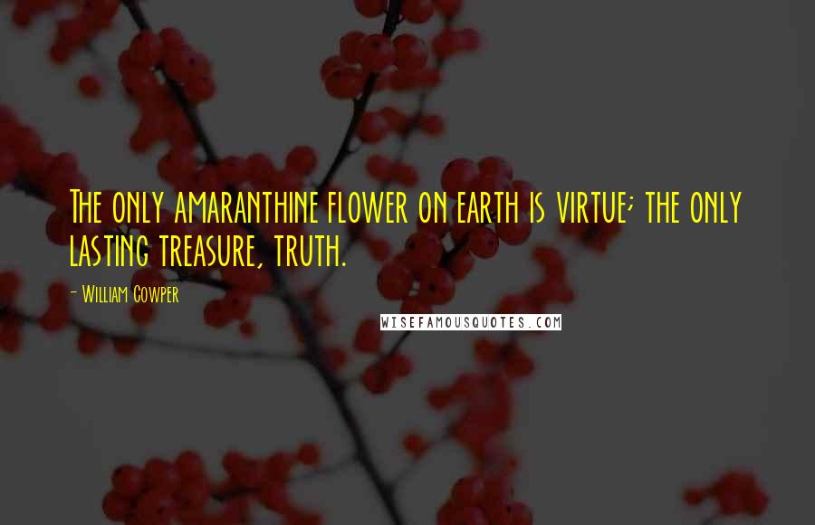 William Cowper Quotes: The only amaranthine flower on earth is virtue; the only lasting treasure, truth.