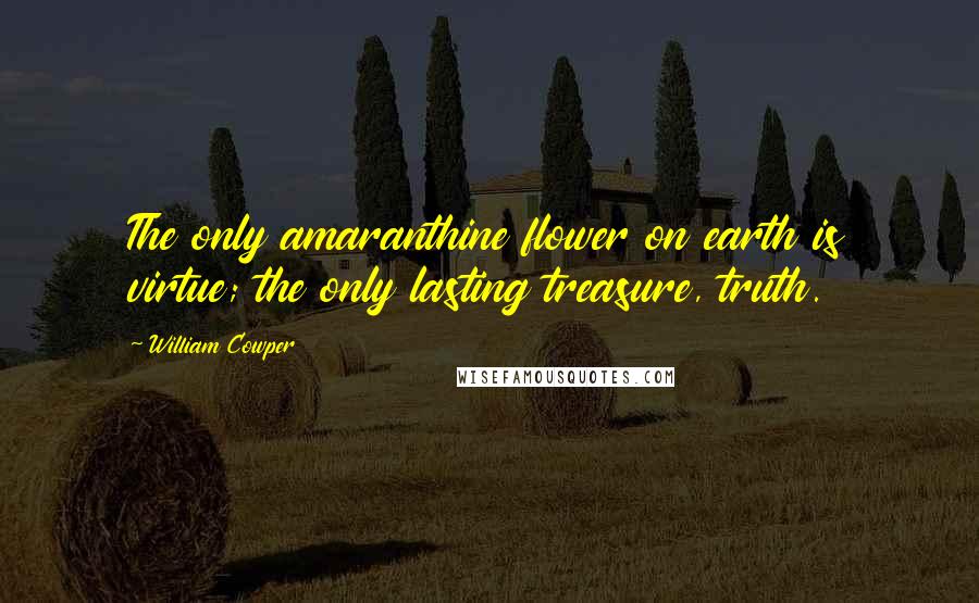 William Cowper Quotes: The only amaranthine flower on earth is virtue; the only lasting treasure, truth.