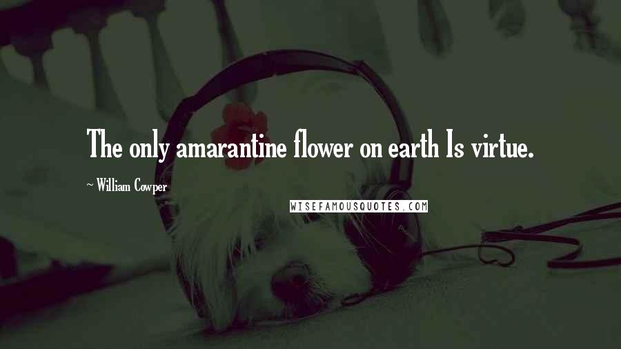 William Cowper Quotes: The only amarantine flower on earth Is virtue.