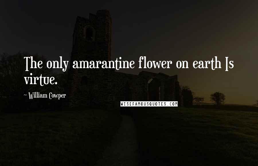 William Cowper Quotes: The only amarantine flower on earth Is virtue.