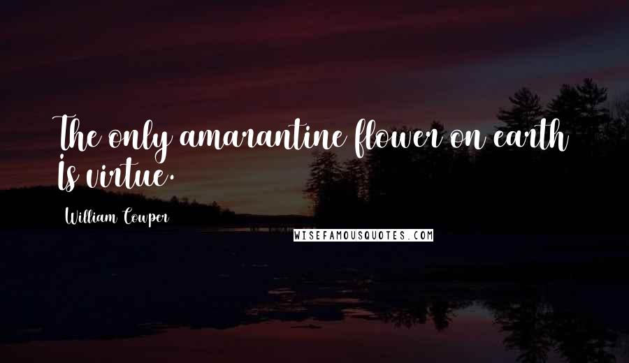 William Cowper Quotes: The only amarantine flower on earth Is virtue.