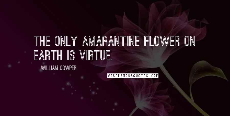 William Cowper Quotes: The only amarantine flower on earth Is virtue.