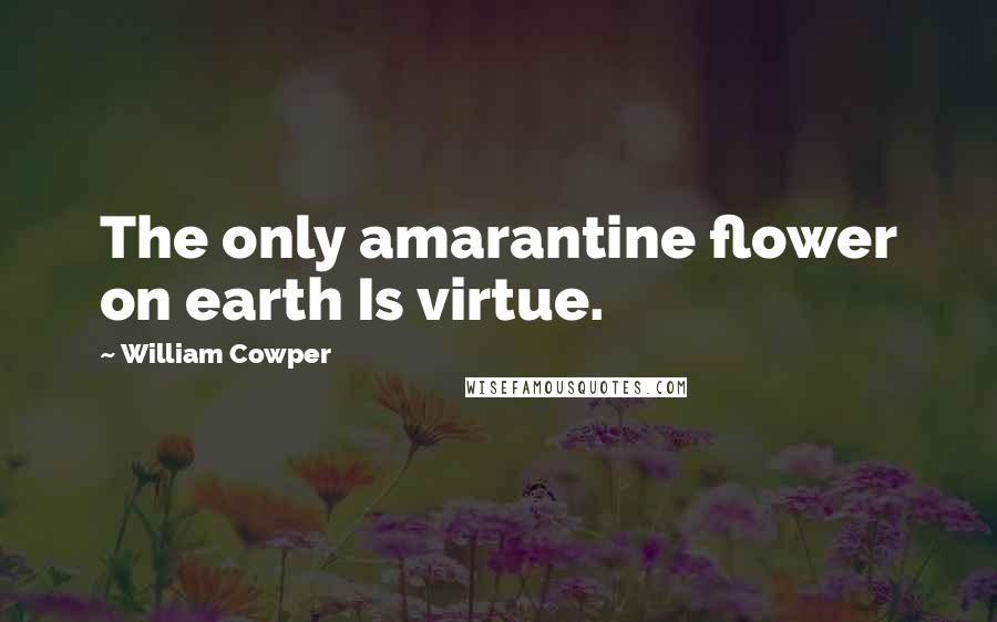 William Cowper Quotes: The only amarantine flower on earth Is virtue.
