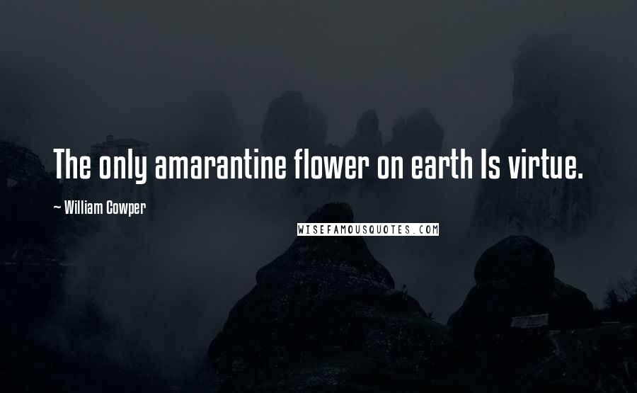 William Cowper Quotes: The only amarantine flower on earth Is virtue.