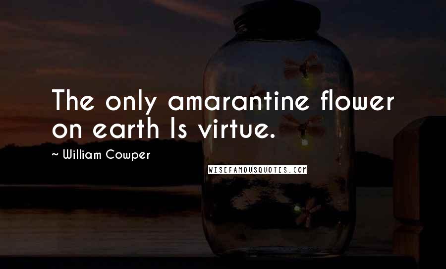 William Cowper Quotes: The only amarantine flower on earth Is virtue.
