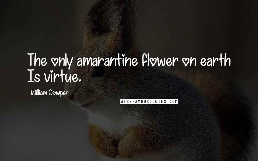 William Cowper Quotes: The only amarantine flower on earth Is virtue.