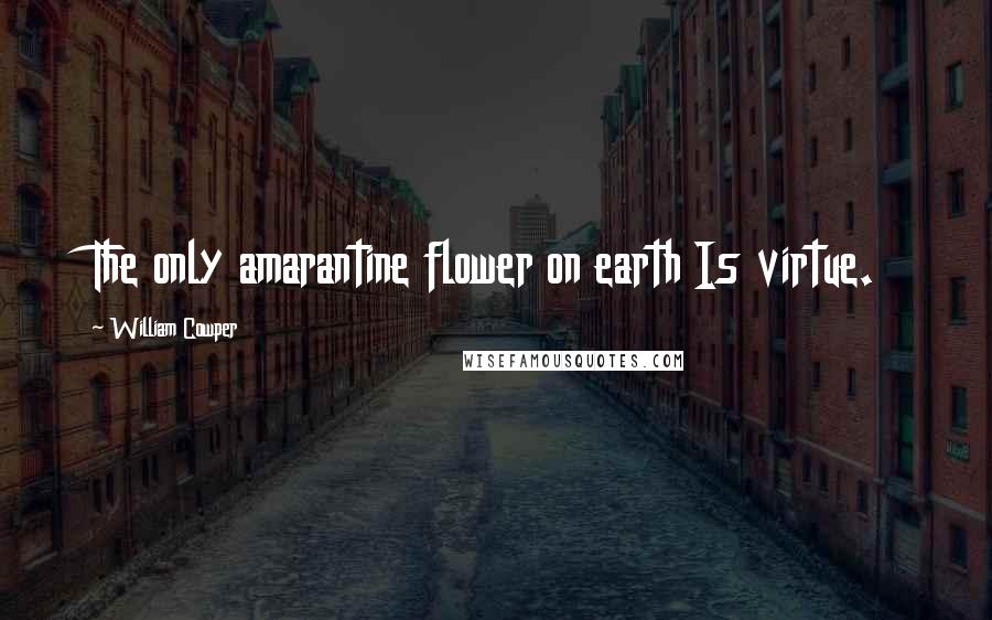 William Cowper Quotes: The only amarantine flower on earth Is virtue.