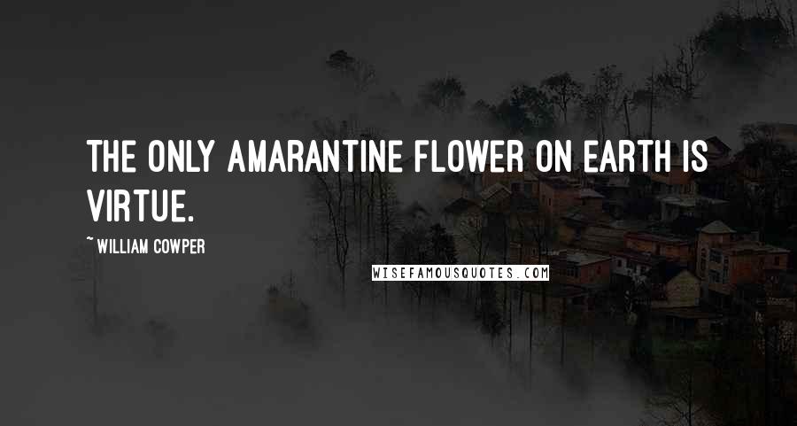 William Cowper Quotes: The only amarantine flower on earth Is virtue.