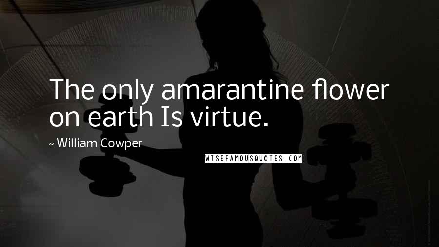 William Cowper Quotes: The only amarantine flower on earth Is virtue.