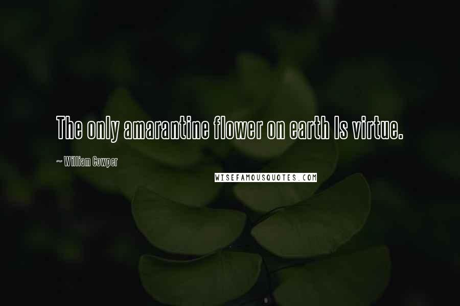 William Cowper Quotes: The only amarantine flower on earth Is virtue.