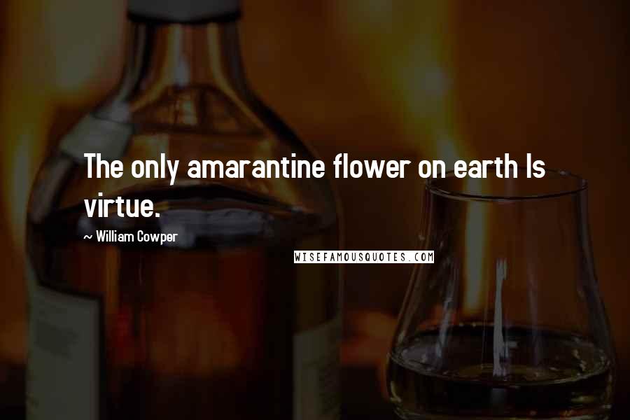 William Cowper Quotes: The only amarantine flower on earth Is virtue.