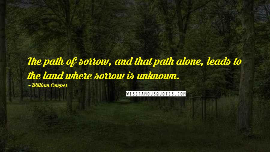 William Cowper Quotes: The path of sorrow, and that path alone, leads to the land where sorrow is unknown.