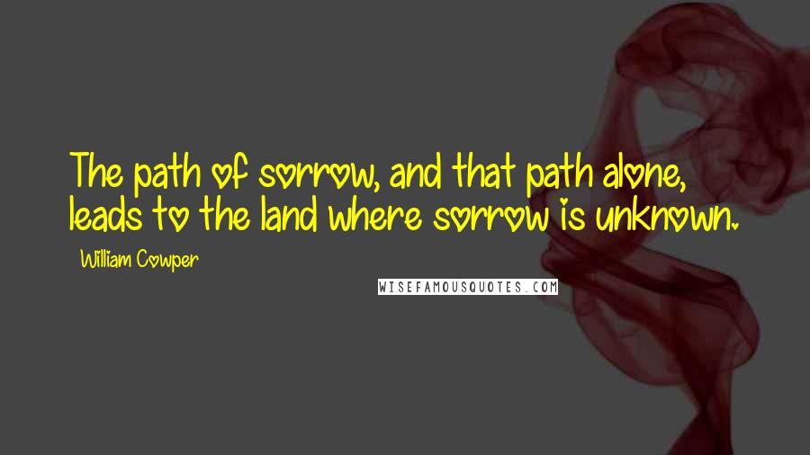 William Cowper Quotes: The path of sorrow, and that path alone, leads to the land where sorrow is unknown.
